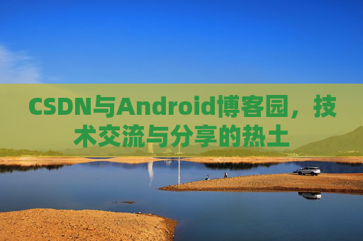 CSDN与Android博客园，技术交流与分享的热土