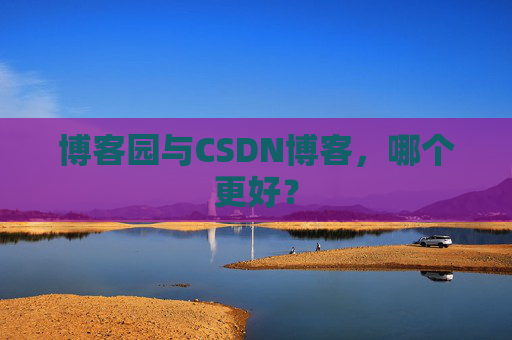 博客园与CSDN博客，哪个更好？